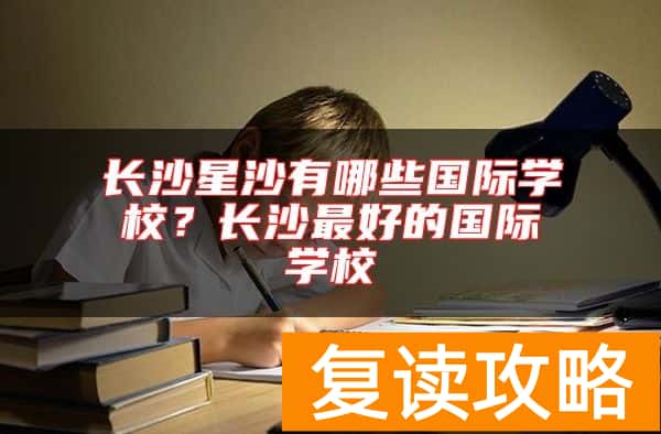 长沙星沙有哪些国际学校？长沙最好的国际学校