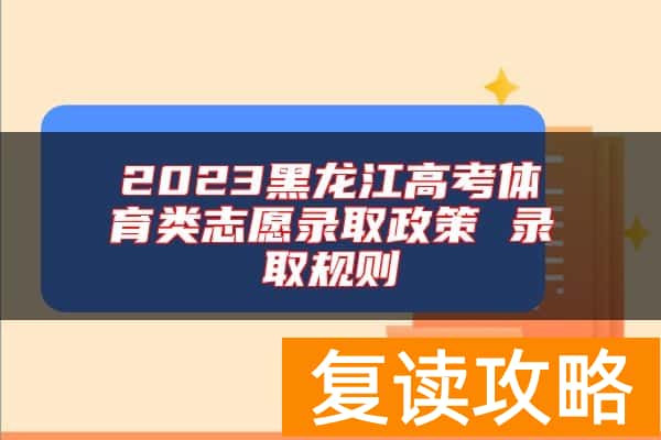 2023黑龙江高考体育类志愿录取政策 录取规则