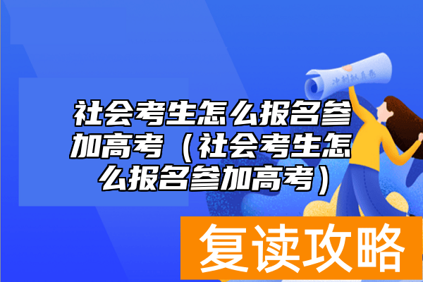 社会考生怎么报名参加高考（社会考生怎么报名参加高考）