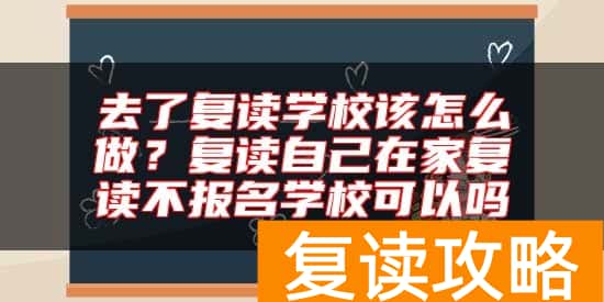 去了复读学校该怎么做？复读自己在家复读不报名学校可以吗