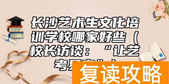 长沙艺术生文化培训学校哪家好些（校长访谈：“让艺考易考”）