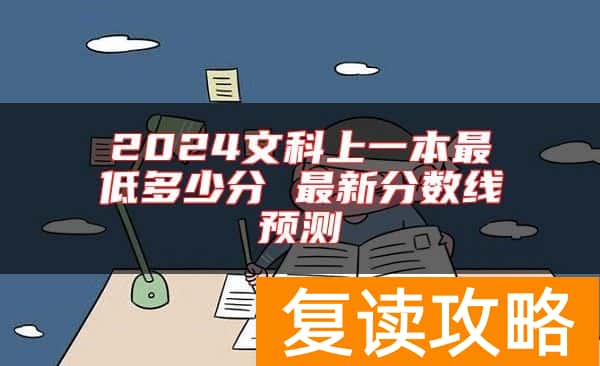 2024文科上一本最低多少分 最新分数线预测