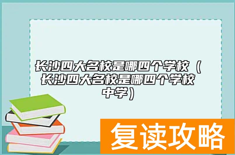 长沙四大名校是哪四个学校(长沙四大名校是哪四个学校中学)
