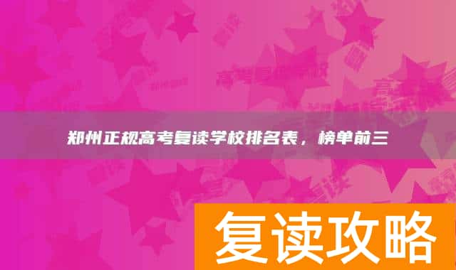 郑州正规高考复读学校排名表，榜单前三