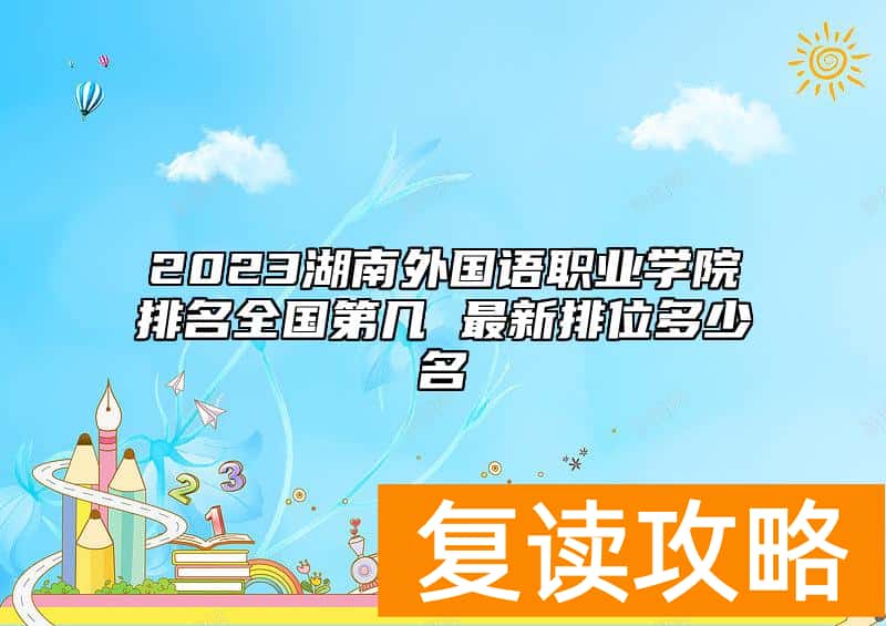 2023湖南外国语职业学院排名全国第几 最新排位多少名