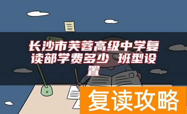 长沙市芙蓉高级中学复读部学费多少 班型设置