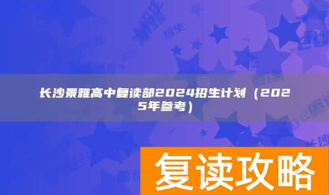 长沙景雅高中复读部2024招生计划（2025年参考）