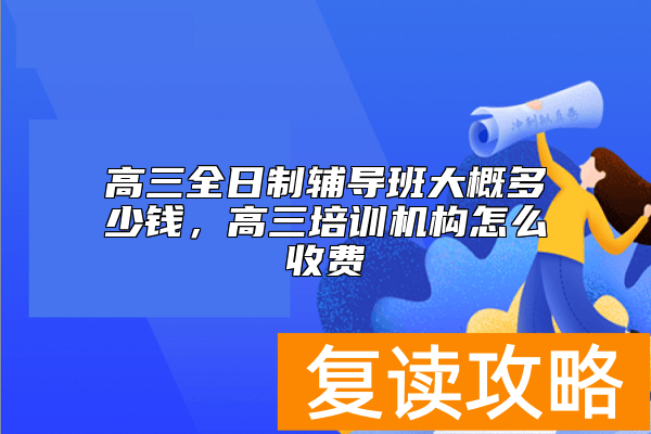 高三全日制辅导班大概多少钱，高三培训机构怎么收费
