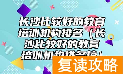 长沙比较好的教育培训机构排名（长沙比较好的教育培训机构排名榜）