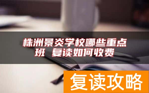 株洲景炎学校哪些重点班 复读如何收费