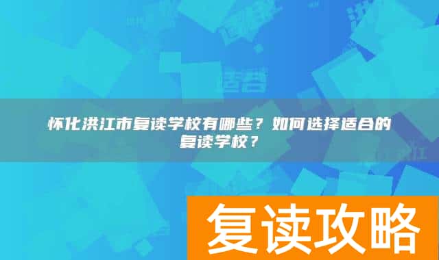 怀化洪江市复读学校有哪些？如何选择适合的复读学校？