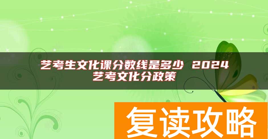艺考生文化课分数线是多少 2024艺考文化分政策