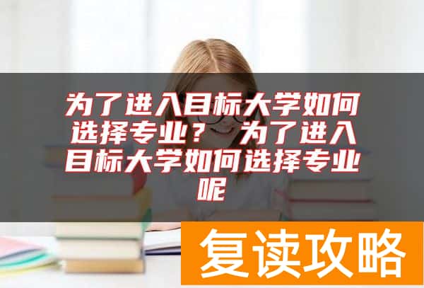为了进入目标大学如何选择专业？ 为了进入目标大学如何选择专业呢