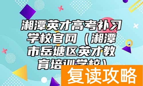 湘潭英才高考补习学校官网（湘潭市岳塘区英才教育培训学校）