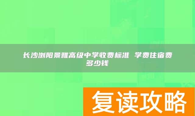长沙浏阳景雅高级中学收费标准 学费住宿费多少钱