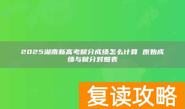 2025湖南新高考赋分成绩怎么计算 原始成绩与赋分对照表