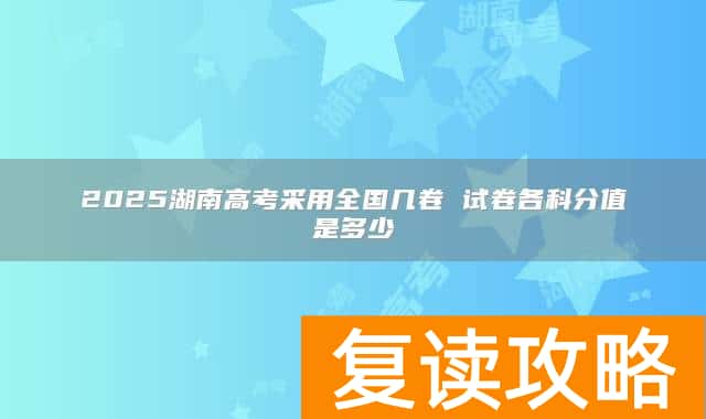 2025湖南高考采用全国几卷 试卷各科分值是多少