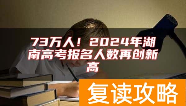 73万人!2024年湖南高考报名人数再创新高