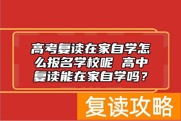 高考复读在家自学怎么报名学校呢 高中复读能在家自学吗？