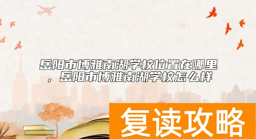 岳阳市博雅南湖学校位置在哪里,岳阳市博雅南湖学校怎么样