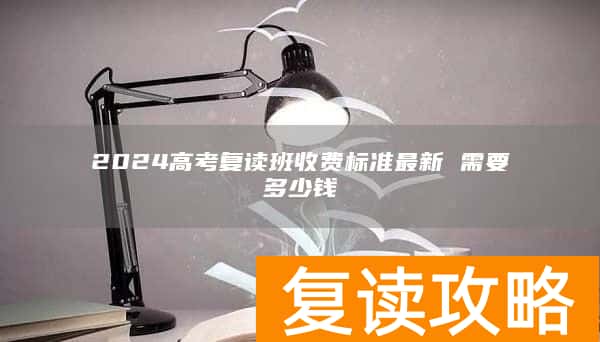 2024高考复读班收费标准最新 需要多少钱