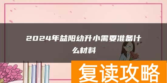 2024年益阳幼升小需要准备什么材料