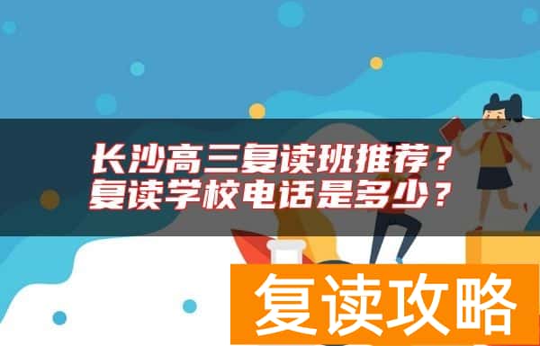 长沙高三复读班推荐？复读学校电话是多少？