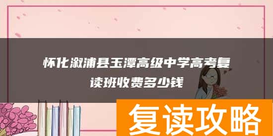 怀化溆浦县玉潭高级中学高考复读班收费多少钱
