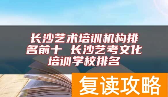 长沙艺术培训机构排名前十 长沙艺考文化培训学校排名