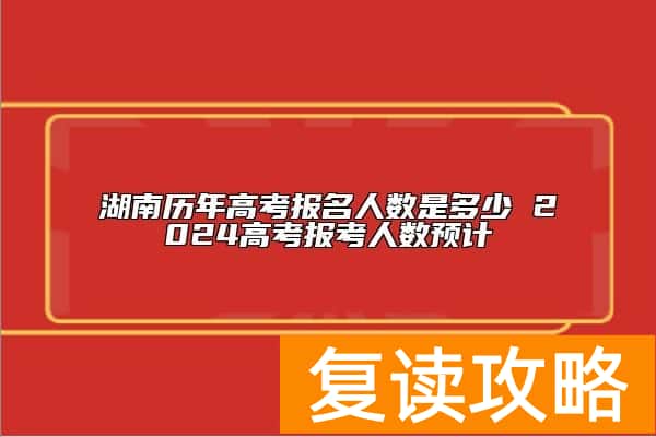 湖南历年高考报名人数是多少 2024高考报考人数预计