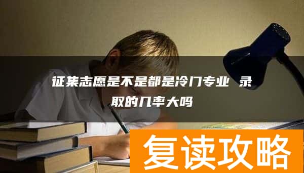 征集志愿是不是都是冷门专业 录取的几率大吗