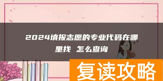 2024填报志愿的专业代码在哪里找 怎么查询