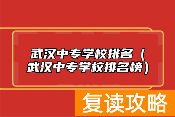 武汉中专学校排名（武汉中专学校排名榜）