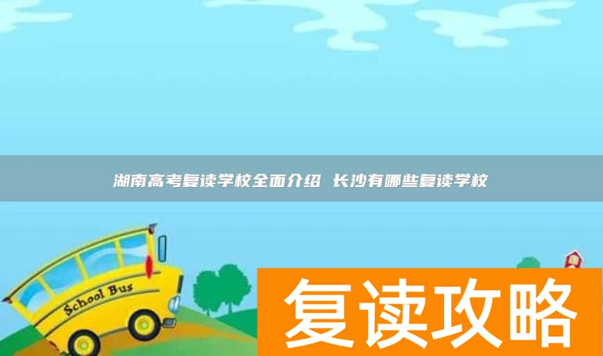 湖南高考复读学校全面介绍 长沙有哪些复读学校