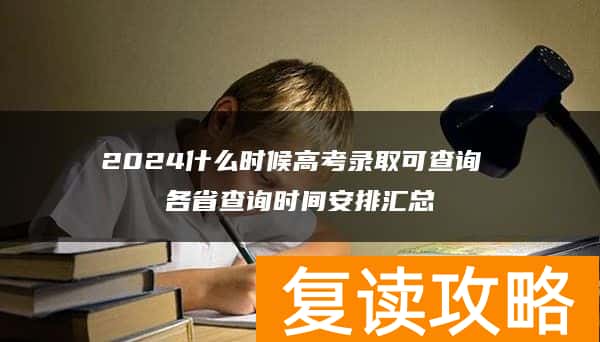 2024什么时候高考录取可查询 各省查询时间安排汇总