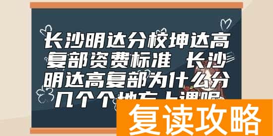 长沙明达分校坤达高复部资费标准 长沙明达高复部为什么分几个个地方上课呢