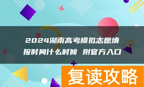 2024湖南高考模拟志愿填报时间什么时候 附官方入口