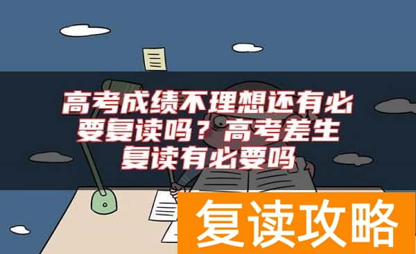 高考成绩不理想还有必要复读吗?高考差生复读有必要吗