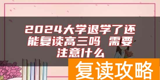 2024大学退学了还能复读高三吗 需要注意什么