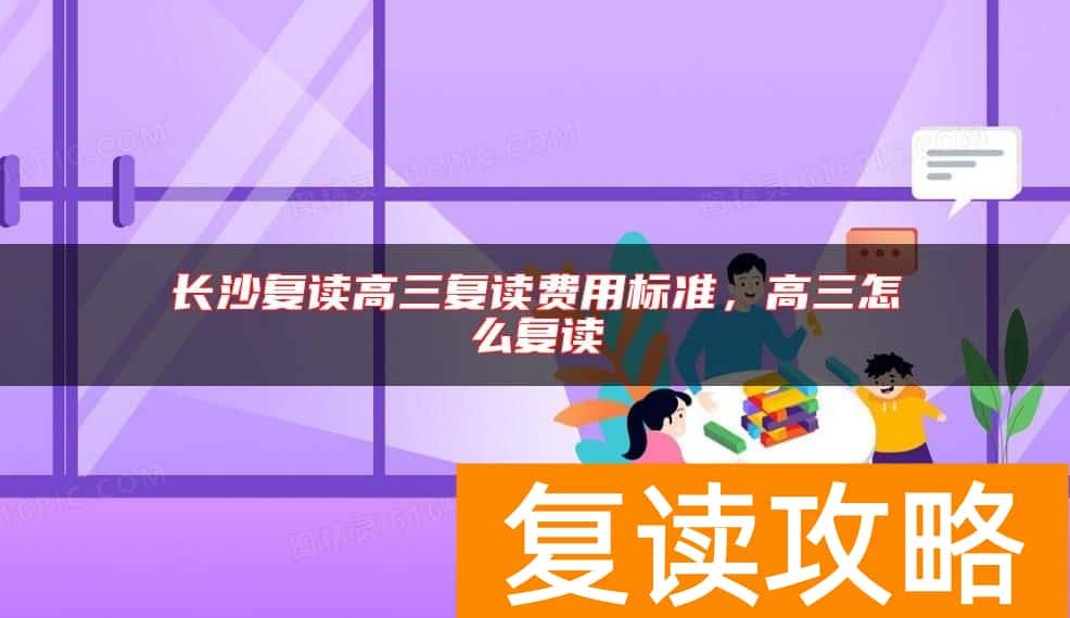 长沙复读高三复读费用标准，高三怎么复读