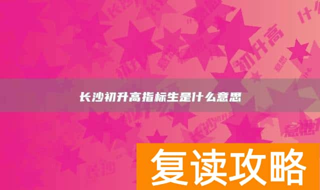 长沙初升高指标生是什么意思