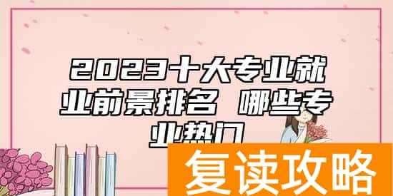 2023十大专业就业前景排名 哪些专业热门