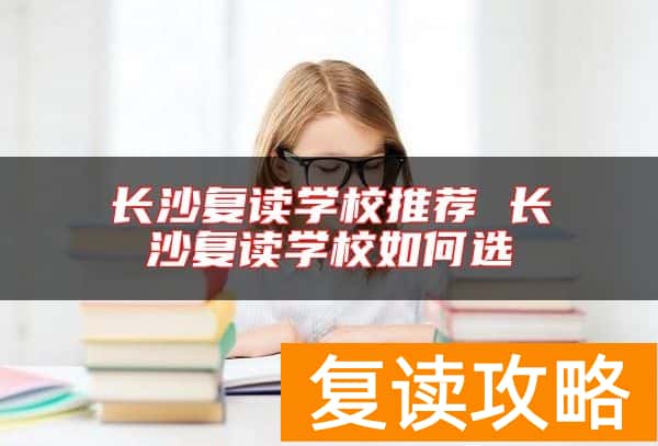 长沙复读学校推荐 长沙复读学校如何选