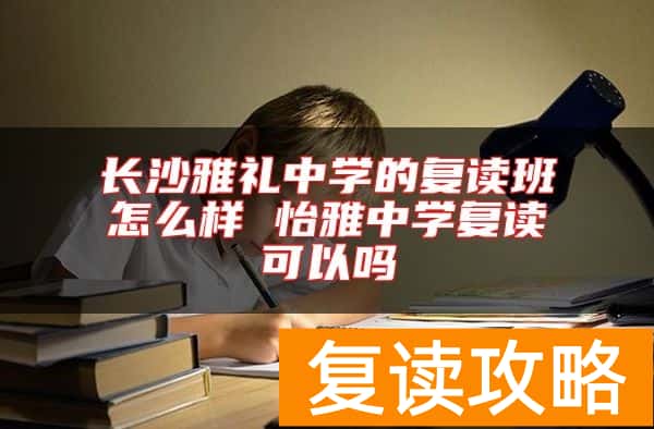 长沙雅礼中学的复读班怎么样 怡雅中学复读可以吗