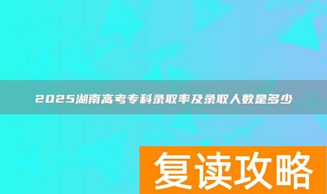 2025湖南高考专科录取率及录取人数是多少