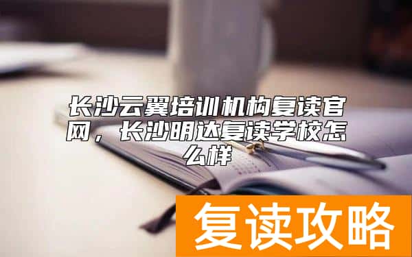 长沙云翼培训机构复读官网，长沙明达复读学校怎么样