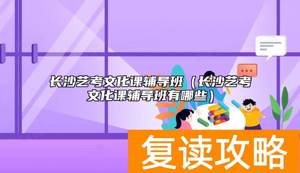 长沙艺考文化课辅导班（长沙艺考文化课辅导班有哪些）