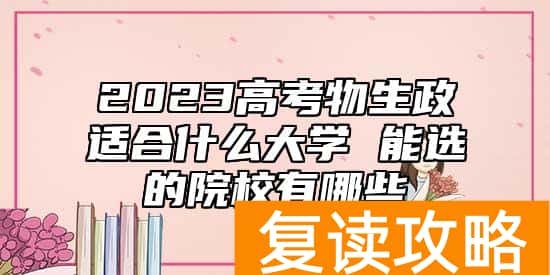 2023高考物生政适合什么大学 能选的院校有哪些