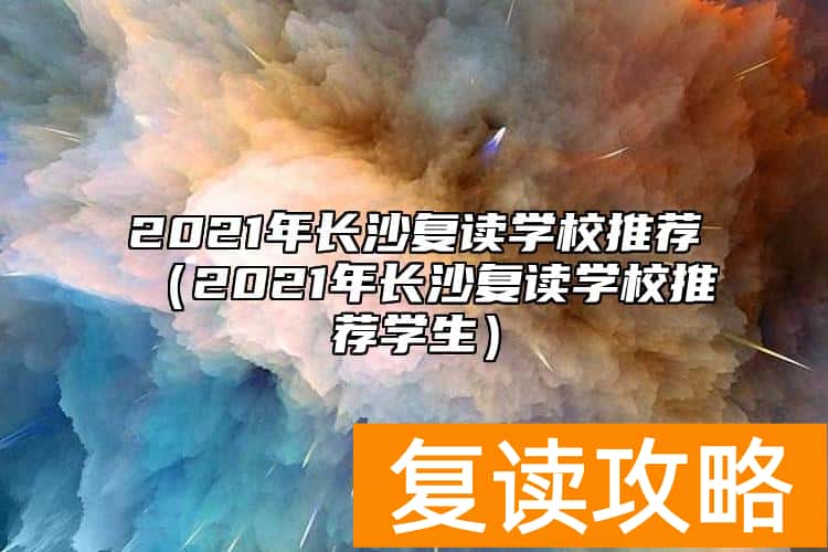 2021年长沙复读学校推荐（2021年长沙复读学校推荐学生）