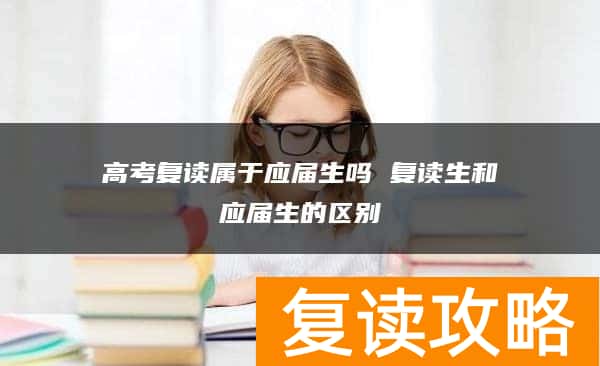 高考复读属于应届生吗 复读生和应届生的区别